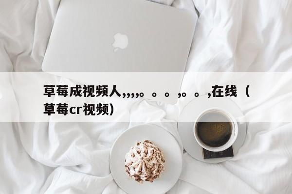 草莓成视频人,,,,。。。,。。,在线(草莓cr视频)