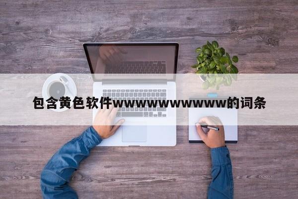 包含黄色软件wwwwwwwwww的词条