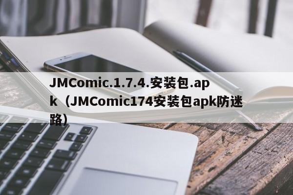 JMComic.1.7.4.安装包.apk(JMComic174安装包apk防迷路)