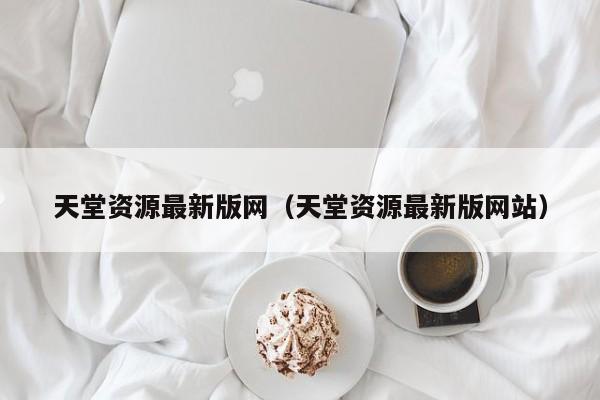 天堂资源最新版网(天堂资源最新版网站)