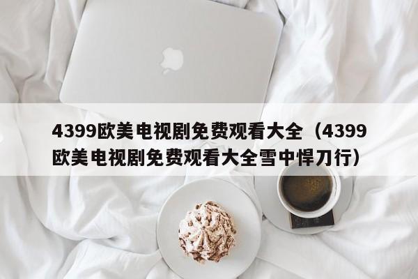 4399欧美电视剧免费观看大全(4399欧美电视剧免费观看大全雪中悍刀行)