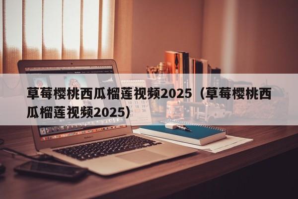草莓樱桃西瓜榴莲视频2025(草莓樱桃西瓜榴莲视频2025)