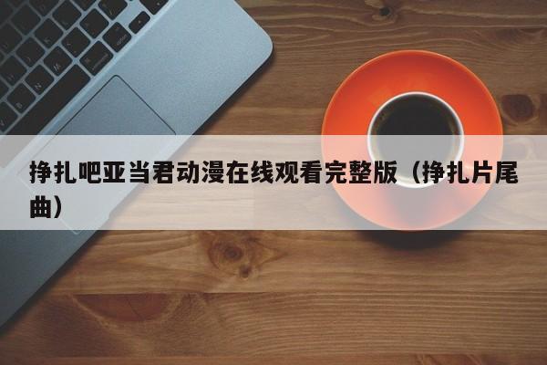 挣扎吧亚当君动漫在线观看完整版(挣扎片尾曲)