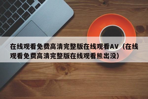 在线观看免费高清完整版在线观看AV(在线观看免费高清完整版在线观看熊出没)