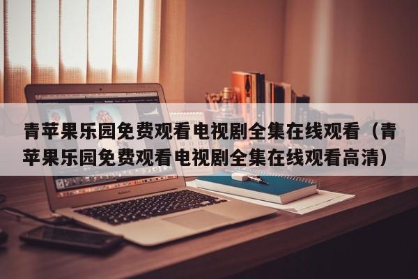 青苹果乐园免费观看电视剧全集在线观看(青苹果乐园免费观看电视剧全集在线观看高清)