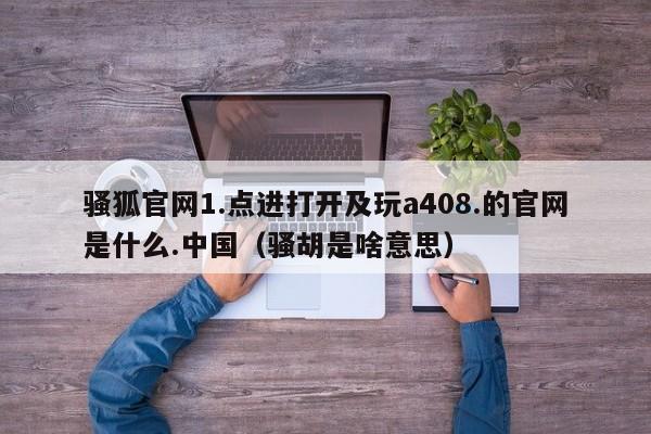 骚狐官网1.点进打开及玩a408.的官网是什么.中国(骚胡是啥意思)