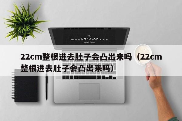 22cm整根进去肚子会凸出来吗(22cm整根进去肚子会凸出来吗)