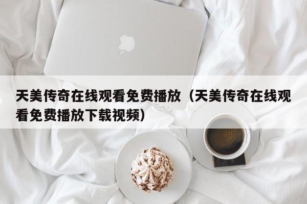 天美传奇在线观看免费播放(天美传奇在线观看免费播放下载视频)