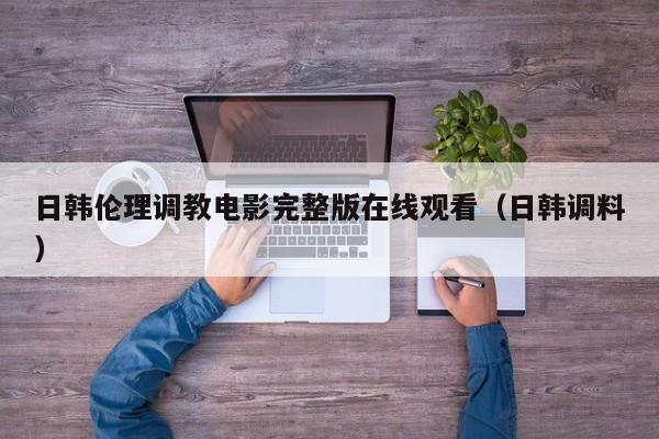 日韩伦理调教电影完整版在线观看(日韩调料)