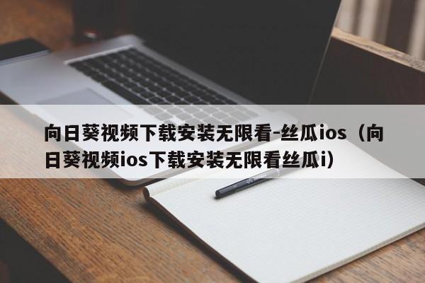 向日葵视频下载安装无限看-丝瓜ios(向日葵视频ios下载安装无限看丝瓜i)