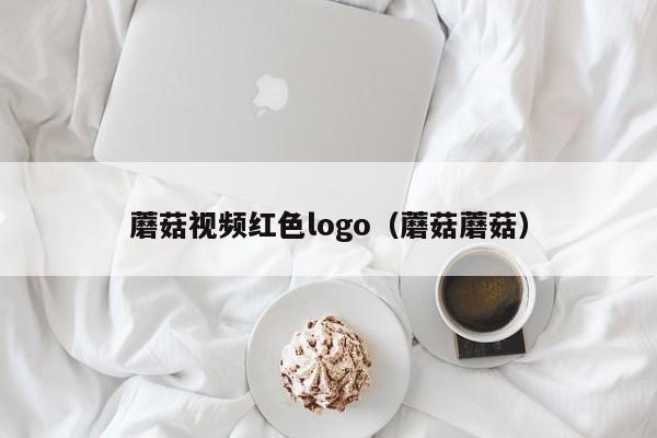 蘑菇视频红色logo(蘑菇蘑菇)