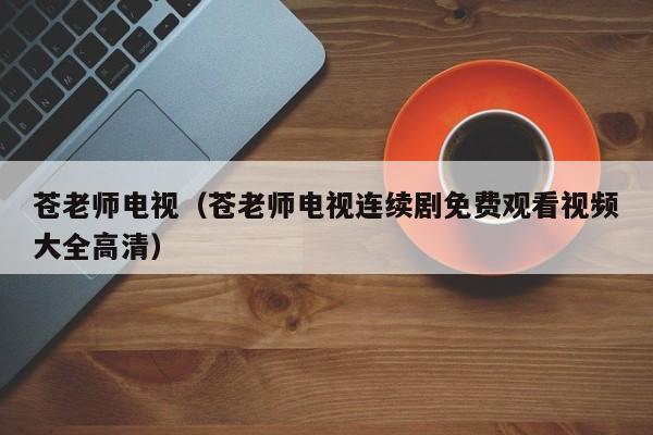 苍老师电视(苍老师电视连续剧免费观看视频大全高清)