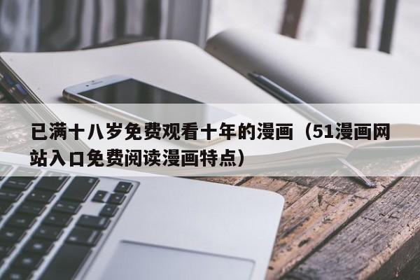 已满十八岁免费观看十年的漫画(51漫画网站入口免费阅读漫画特点)