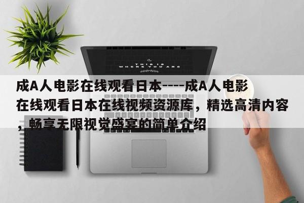成A人电影在线观看日本----成A人电影在线观看日本在线视频资源库,精选高清内容,畅享无限视觉盛宴的简单介绍