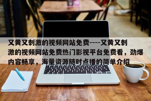 又黄又刺激的视频网站免费----又黄又刺激的视频网站免费热门影视平台免费看,劲爆内容畅享,海量资源随时点播的简单介绍