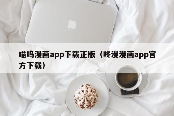 喵呜漫画app下载正版(咚漫漫画app官方下载)