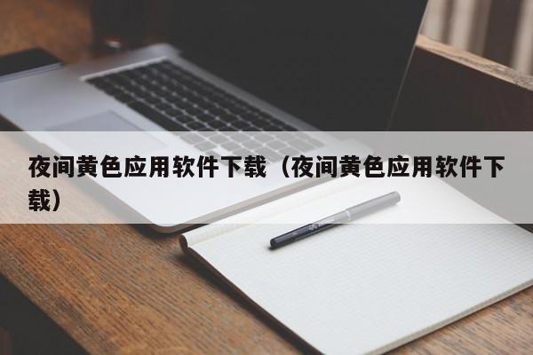 夜间黄色应用软件下载(夜间黄色应用软件下载)