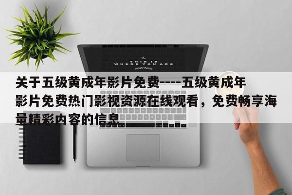 关于五级黄成年影片免费----五级黄成年影片免费热门影视资源在线观看,免费畅享海量精彩内容的信息