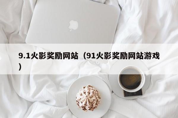 9.1火影奖励网站(91火影奖励网站游戏)