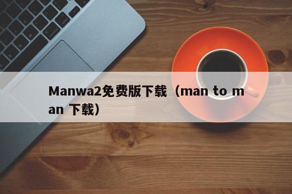 Manwa2免费版下载(man to man 下载)