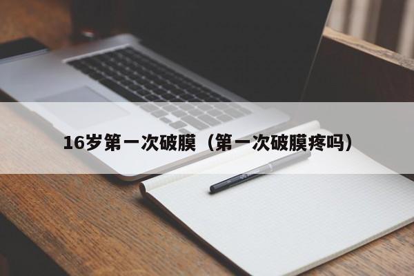 16岁第一次破膜(第一次破膜疼吗)