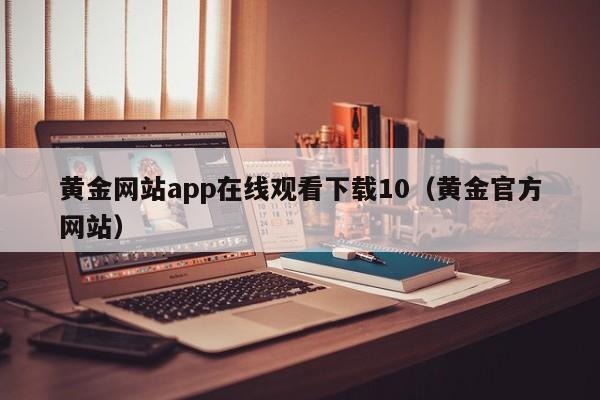 黄金网站app在线观看下载10(黄金官方网站)