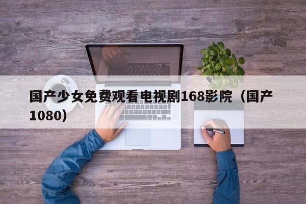 国产少女免费观看电视剧168影院(国产 1080)
