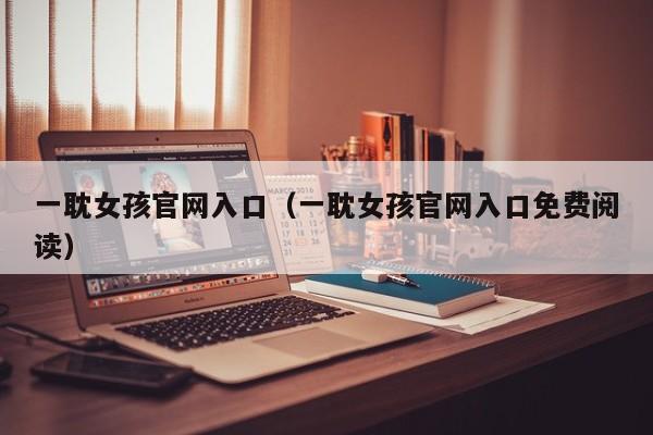 一耽女孩官网入口(一耽女孩官网入口免费阅读)