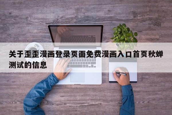 关于歪歪漫画登录页面免费漫画入口首页秋蝉测试的信息