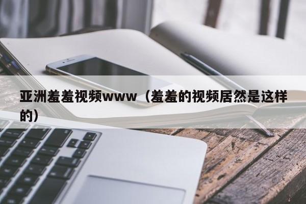 亚洲羞羞视频www(羞羞的视频居然是这样的)