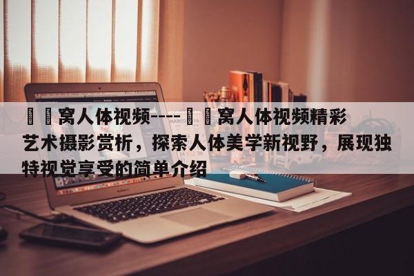 妺妺窝人体视频----妺妺窝人体视频精彩艺术摄影赏析,探索人体美学新视野,展现独特视觉享受的简单介绍
