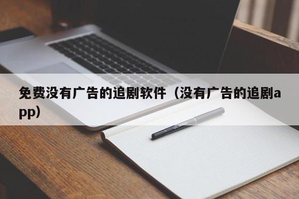 免费没有广告的追剧软件(没有广告的追剧app)