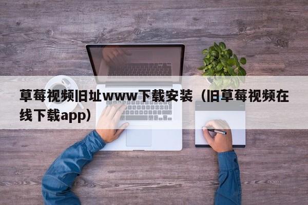 草莓视频旧址www下载安装(旧草莓视频在线下载app)