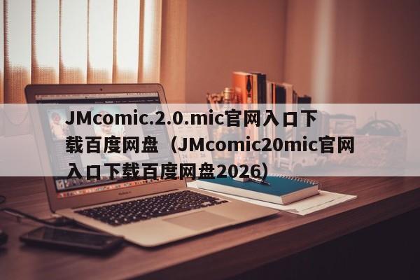JMcomic.2.0.mic官网入口下载百度网盘(JMcomic20mic官网入口下载百度网盘2026)
