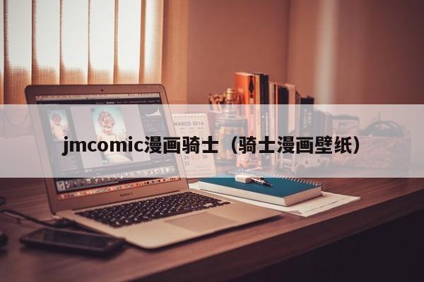 jmcomic漫画骑士(骑士漫画壁纸)