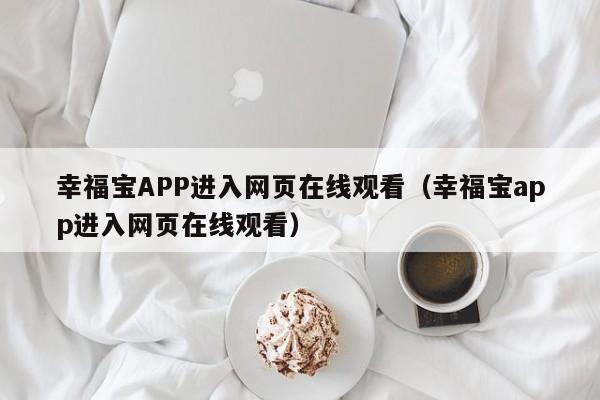 幸福宝APP进入网页在线观看(幸福宝app进入网页在线观看)