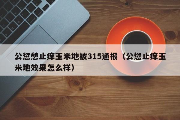 公愆憩止痒玉米地被315通报(公愆止痒玉米地效果怎么样)