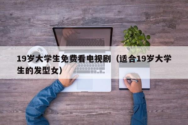 19岁大学生免费看电视剧(适合19岁大学生的发型女)