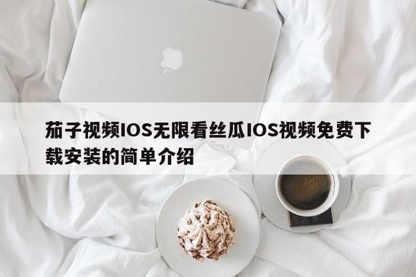 茄子视频IOS无限看丝瓜IOS视频免费下载安装的简单介绍