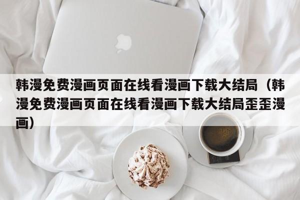韩漫免费漫画页面在线看漫画下载大结局(韩漫免费漫画页面在线看漫画下载大结局歪歪漫画)