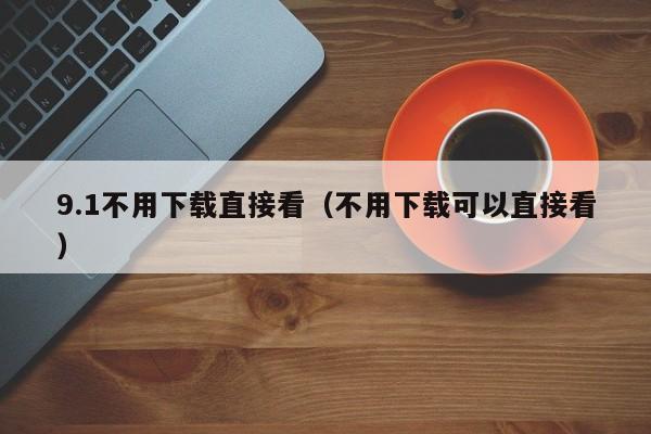 9.1不用下载直接看(不用下载可以直接看)