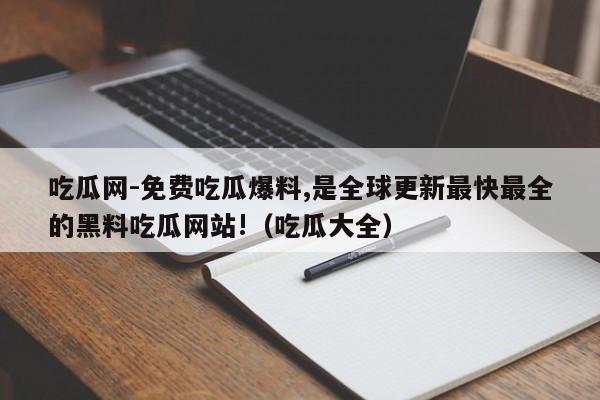 吃瓜网-免费吃瓜爆料,是全球更新最快最全的黑料吃瓜网站!(吃瓜大全)