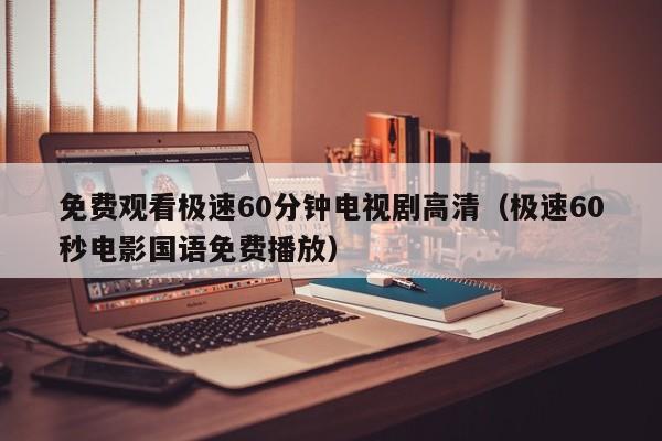 免费观看极速60分钟电视剧高清(极速60秒电影国语免费播放)