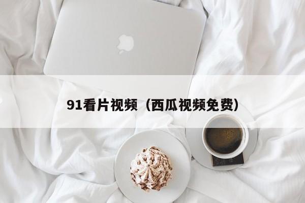 91看片视频(西瓜视频免费)