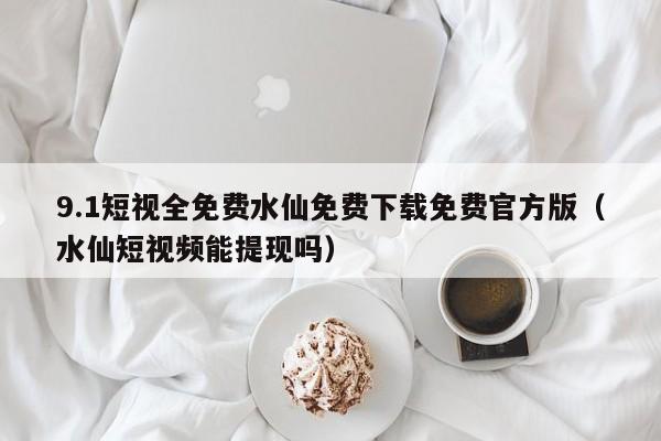 9.1短视全免费水仙免费下载免费官方版(水仙短视频能提现吗)
