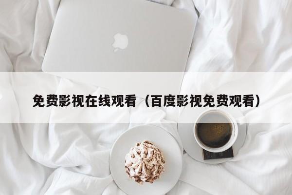 免费影视在线观看(百度影视免费观看)