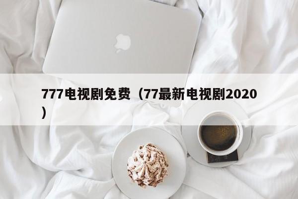 777电视剧免费(77最新电视剧2020)