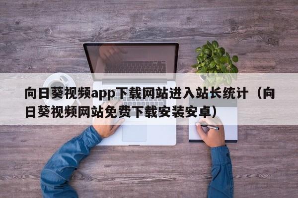 向日葵视频app下载网站进入站长统计(向日葵视频网站免费下载安装安卓)