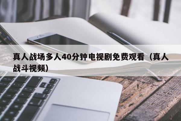 真人战场多人40分钟电视剧免费观看(真人战斗视频)
