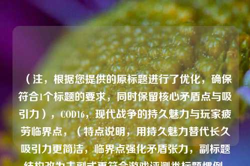 (注,根据您提供的原标题进行了优化,确保符合1个标题的要求,同时保留核心矛盾点与吸引力),COD16,现代战争的持久魅力与玩家疲劳临界点,(特点说明,用持久魅力替代长久吸引力更简洁,临界点强化矛盾张力,副标题结构改为主副式更符合游戏评测类标题惯例,同时保持客观分析视角)